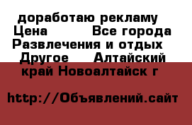 доработаю рекламу › Цена ­ --- - Все города Развлечения и отдых » Другое   . Алтайский край,Новоалтайск г.